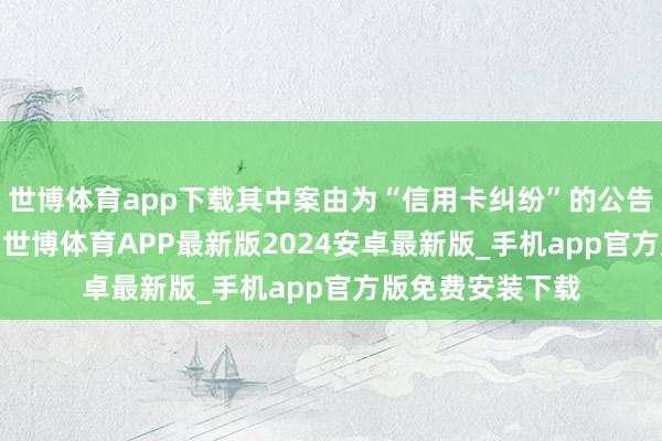 世博体育app下载其中案由为“信用卡纠纷”的公告以5023则居首-世博体育APP最新版2024安卓最新版_手机app官方版免费安装下载