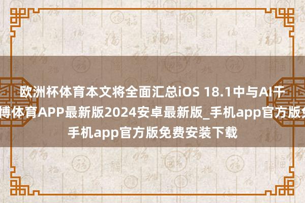 欧洲杯体育本文将全面汇总iOS 18.1中与AI干系的功能-世博体育APP最新版2024安卓最新版_手机app官方版免费安装下载