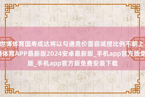 世博体育国寿成达将以勾通竞价面容减捏比例不朝上 1.00%-世博体育APP最新版2024安卓最新版_手机app官方版免费安装下载