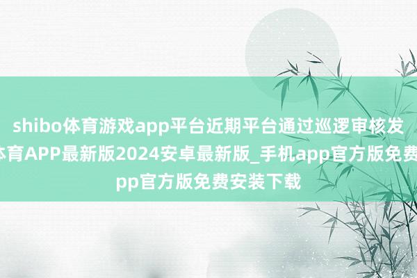 shibo体育游戏app平台近期平台通过巡逻审核发现-世博体育APP最新版2024安卓最新版_手机app官方版免费安装下载