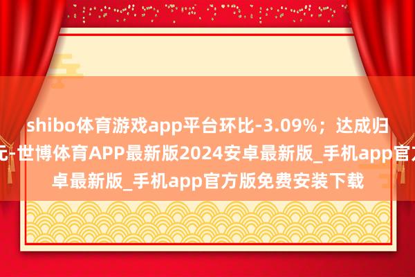 shibo体育游戏app平台环比-3.09%;达成归母净利润0.19亿元-世博体育APP最新版2024安卓最新版_手机app官方版免费安装下载