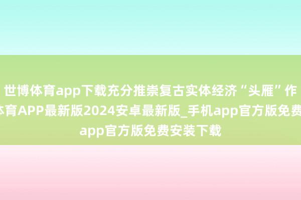 世博体育app下载充分推崇复古实体经济“头雁”作用-世博体育APP最新版2024安卓最新版_手机app官方版免费安装下载