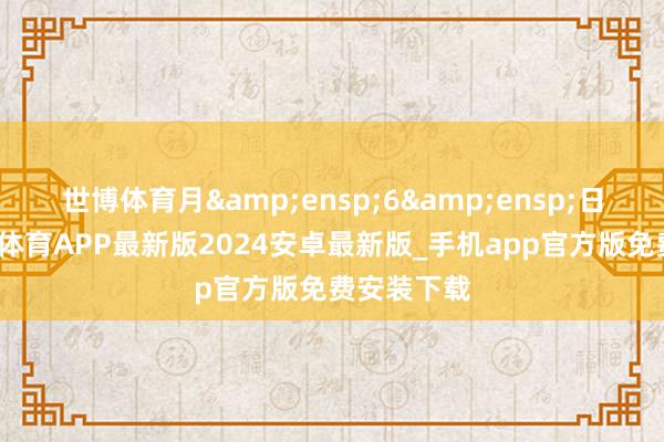 世博体育月 6 日完成-世博体育APP最新版2024安卓最新版_手机app官方版免费安装下载