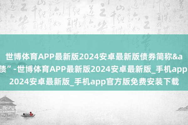 世博体育APP最新版2024安卓最新版债券简称 “银信转债”-世博体育APP最新版2024安卓最新版_手机app官方版免费安装下载