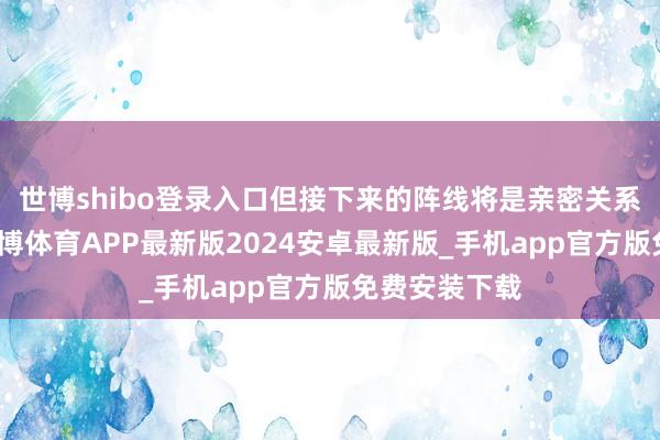 世博shibo登录入口但接下来的阵线将是亲密关系的争夺战-世博体育APP最新版2024安卓最新版_手机app官方版免费安装下载