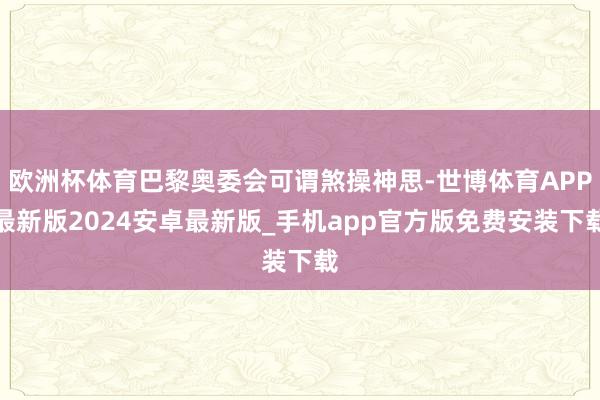 欧洲杯体育巴黎奥委会可谓煞操神思-世博体育APP最新版2024安卓最新版_手机app官方版免费安装下载