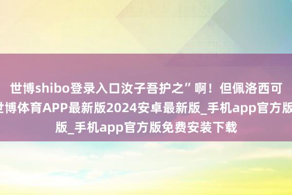 世博shibo登录入口汝子吾护之”啊!但佩洛西可就不不异了-世博体育APP最新版2024安卓最新版_手机app官方版免费安装下载