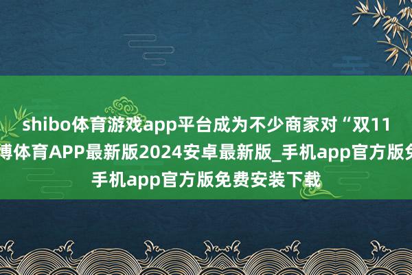 shibo体育游戏app平台成为不少商家对“双11”的感受-世博体育APP最新版2024安卓最新版_手机app官方版免费安装下载