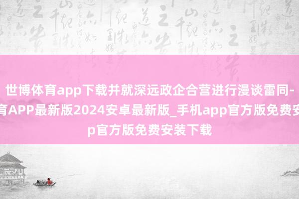 世博体育app下载并就深远政企合营进行漫谈雷同-世博体育APP最新版2024安卓最新版_手机app官方版免费安装下载