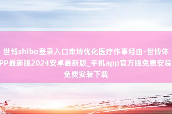 世博shibo登录入口束缚优化医疗作事经由-世博体育APP最新版2024安卓最新版_手机app官方版免费安装下载