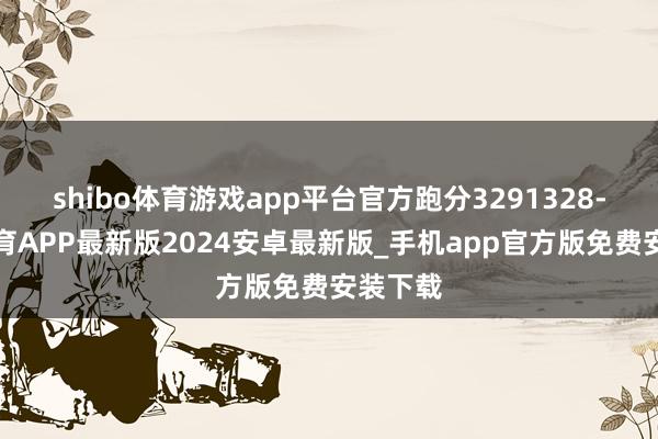 shibo体育游戏app平台官方跑分3291328-世博体育APP最新版2024安卓最新版_手机app官方版免费安装下载