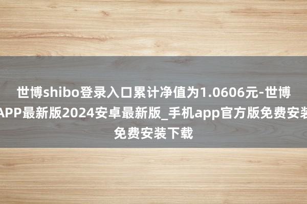 世博shibo登录入口累计净值为1.0606元-世博体育APP最新版2024安卓最新版_手机app官方版免费安装下载