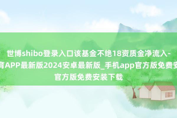 世博shibo登录入口该基金不绝18资质金净流入-世博体育APP最新版2024安卓最新版_手机app官方版免费安装下载