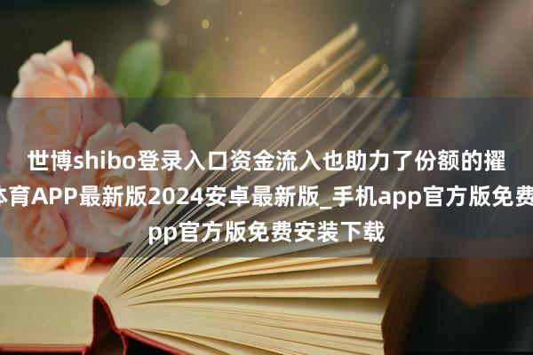 世博shibo登录入口　　资金流入也助力了份额的擢升-世博体育APP最新版2024安卓最新版_手机app官方版免费安装下载