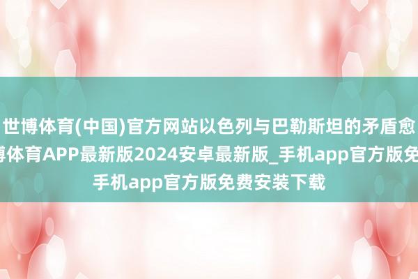 世博体育(中国)官方网站以色列与巴勒斯坦的矛盾愈演愈烈-世博体育APP最新版2024安卓最新版_手机app官方版免费安装下载