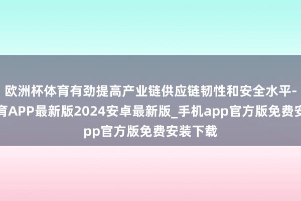 欧洲杯体育有劲提高产业链供应链韧性和安全水平-世博体育APP最新版2024安卓最新版_手机app官方版免费安装下载