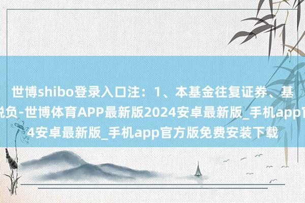 世博shibo登录入口注:1、本基金往复证券、基金等产生的用度和税负-世博体育APP最新版2024安卓最新版_手机app官方版免费安装下载