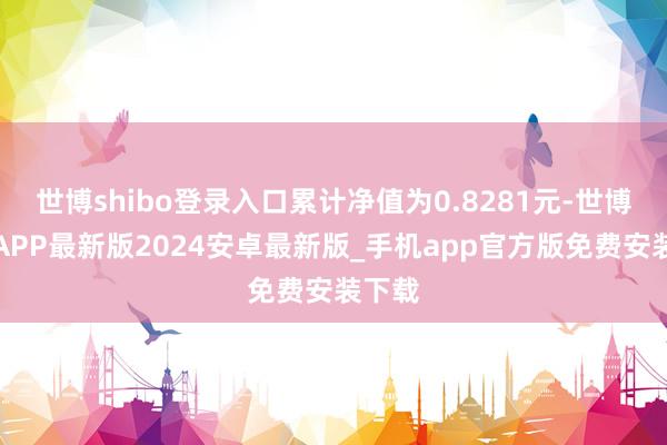 世博shibo登录入口累计净值为0.8281元-世博体育APP最新版2024安卓最新版_手机app官方版免费安装下载