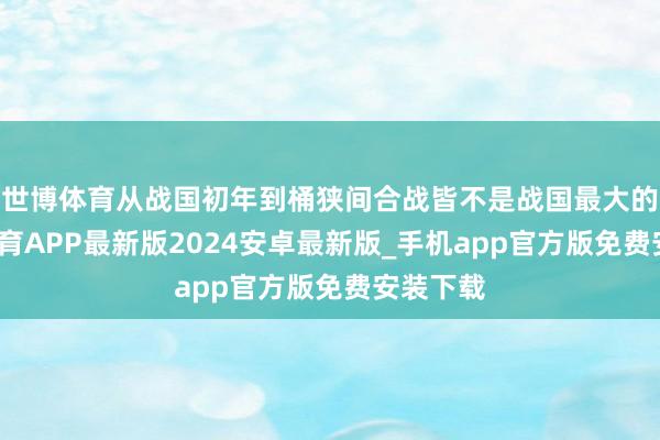 世博体育从战国初年到桶狭间合战皆不是战国最大的-世博体育APP最新版2024安卓最新版_手机app官方版免费安装下载