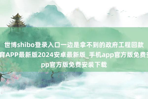 世博shibo登录入口一边是拿不到的政府工程回款-世博体育APP最新版2024安卓最新版_手机app官方版免费安装下载
