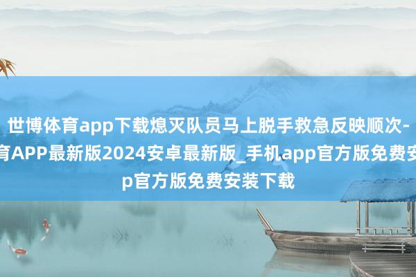 世博体育app下载熄灭队员马上脱手救急反映顺次-世博体育APP最新版2024安卓最新版_手机app官方版免费安装下载