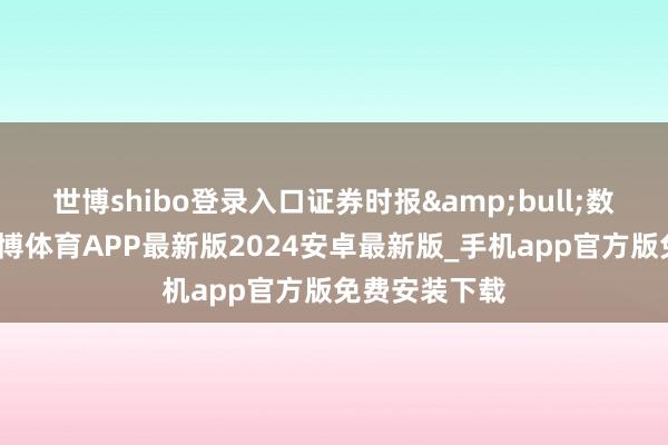 世博shibo登录入口证券时报•数据宝统计-世博体育APP最新版2024安卓最新版_手机app官方版免费安装下载