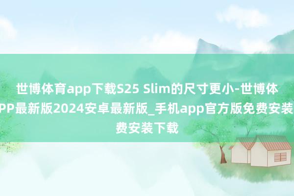 世博体育app下载S25 Slim的尺寸更小-世博体育APP最新版2024安卓最新版_手机app官方版免费安装下载