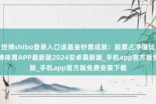世博shibo登录入口该基金钞票成就：股票占净值比86.04%-世博体育APP最新版2024安卓最新版_手机app官方版免费安装下载