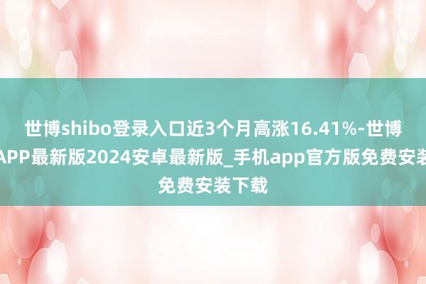 世博shibo登录入口近3个月高涨16.41%-世博体育APP最新版2024安卓最新版_手机app官方版免费安装下载