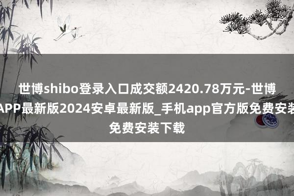 世博shibo登录入口成交额2420.78万元-世博体育APP最新版2024安卓最新版_手机app官方版免费安装下载