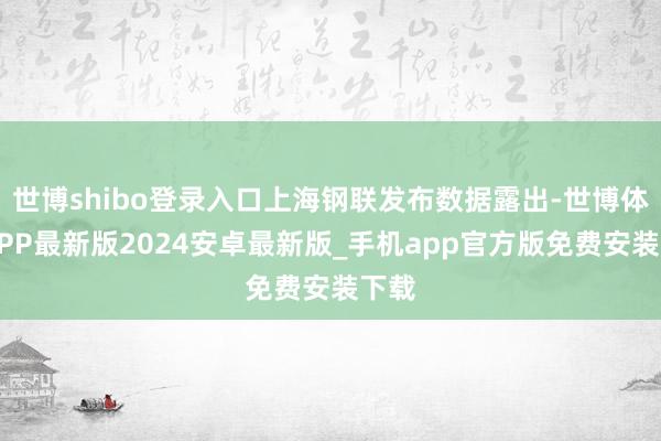 世博shibo登录入口上海钢联发布数据露出-世博体育APP最新版2024安卓最新版_手机app官方版免费安装下载