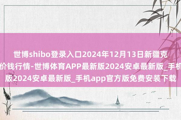 世博shibo登录入口2024年12月13日新疆克拉玛依农副居品批发商场价钱行情-世博体育APP最新版2024安卓最新版_手机app官方版免费安装下载