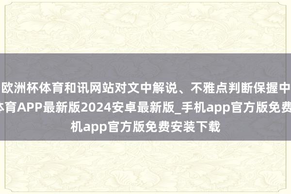欧洲杯体育和讯网站对文中解说、不雅点判断保握中立-世博体育APP最新版2024安卓最新版_手机app官方版免费安装下载
