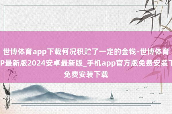 世博体育app下载何况积贮了一定的金钱-世博体育APP最新版2024安卓最新版_手机app官方版免费安装下载