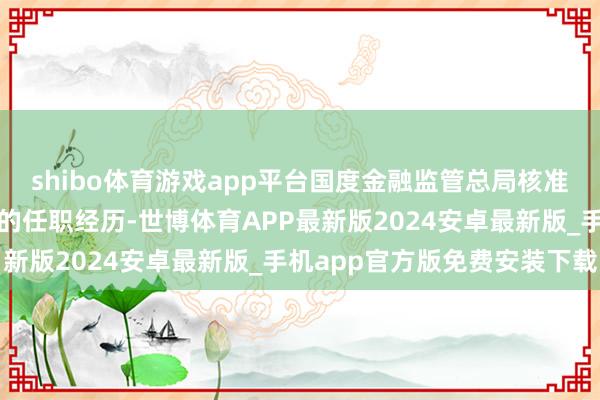 shibo体育游戏app平台国度金融监管总局核准蔡希良国寿集团董事长的任职经历-世博体育APP最新版2024安卓最新版_手机app官方版免费安装下载
