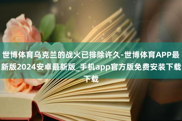 世博体育乌克兰的战火已排除许久-世博体育APP最新版2024安卓最新版_手机app官方版免费安装下载