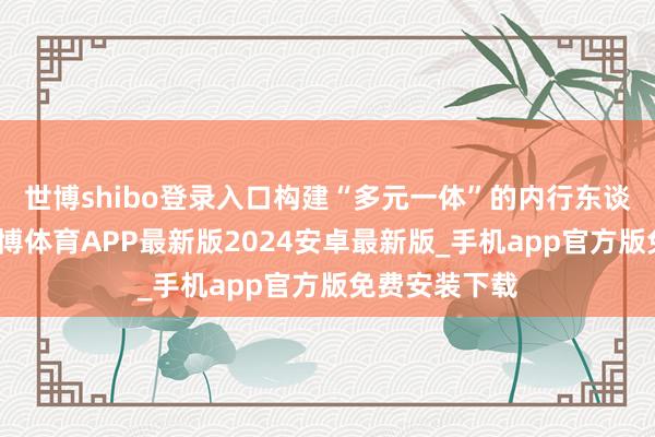 世博shibo登录入口构建“多元一体”的内行东谈主才样式-世博体育APP最新版2024安卓最新版_手机app官方版免费安装下载