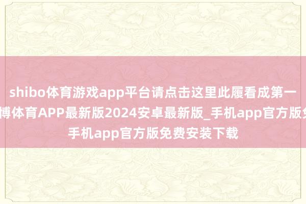shibo体育游戏app平台请点击这里此履看成第一财经原创-世博体育APP最新版2024安卓最新版_手机app官方版免费安装下载