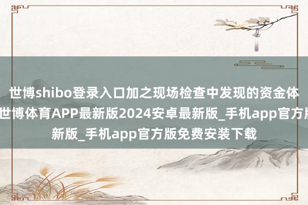 世博shibo登录入口加之现场检查中发现的资金体外轮回等问题-世博体育APP最新版2024安卓最新版_手机app官方版免费安装下载