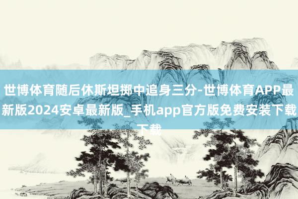 世博体育随后休斯坦掷中追身三分-世博体育APP最新版2024安卓最新版_手机app官方版免费安装下载