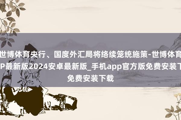 世博体育央行、国度外汇局将络续笼统施策-世博体育APP最新版2024安卓最新版_手机app官方版免费安装下载