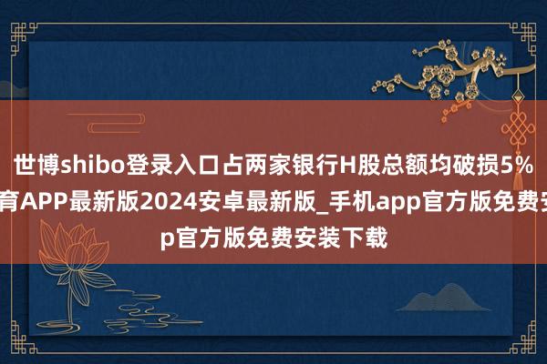 世博shibo登录入口占两家银行H股总额均破损5%-世博体育APP最新版2024安卓最新版_手机app官方版免费安装下载
