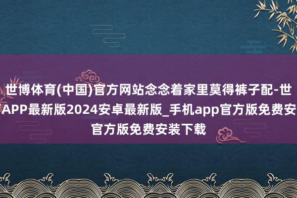 世博体育(中国)官方网站念念着家里莫得裤子配-世博体育APP最新版2024安卓最新版_手机app官方版免费安装下载