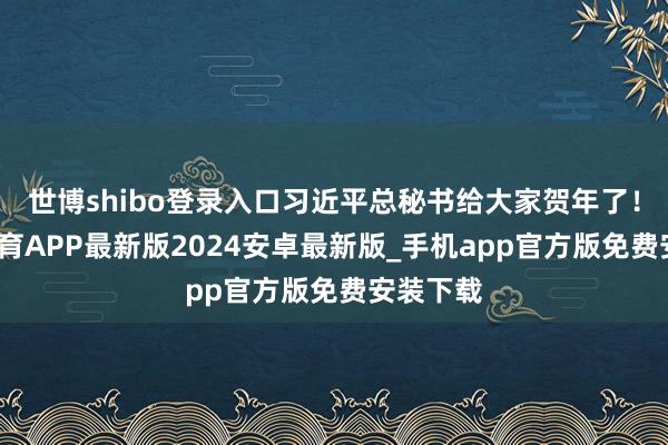 世博shibo登录入口习近平总秘书给大家贺年了！-世博体育APP最新版2024安卓最新版_手机app官方版免费安装下载