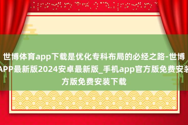 世博体育app下载是优化专科布局的必经之路-世博体育APP最新版2024安卓最新版_手机app官方版免费安装下载