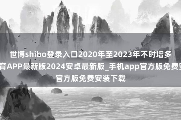 世博shibo登录入口2020年至2023年不时增多-世博体育APP最新版2024安卓最新版_手机app官方版免费安装下载
