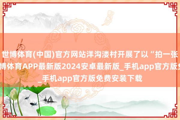 世博体育(中国)官方网站洋沟溇村开展了以“拍一张振奋笑貌-世博体育APP最新版2024安卓最新版_手机app官方版免费安装下载