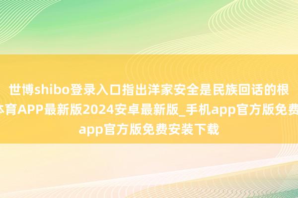 世博shibo登录入口指出洋家安全是民族回话的根基-世博体育APP最新版2024安卓最新版_手机app官方版免费安装下载