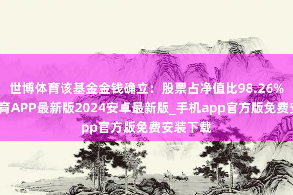 世博体育该基金金钱确立：股票占净值比98.26%-世博体育APP最新版2024安卓最新版_手机app官方版免费安装下载
