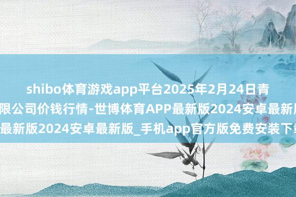 shibo体育游戏app平台2025年2月24日青岛东庄头蔬菜批发市集有限公司价钱行情-世博体育APP最新版2024安卓最新版_手机app官方版免费安装下载